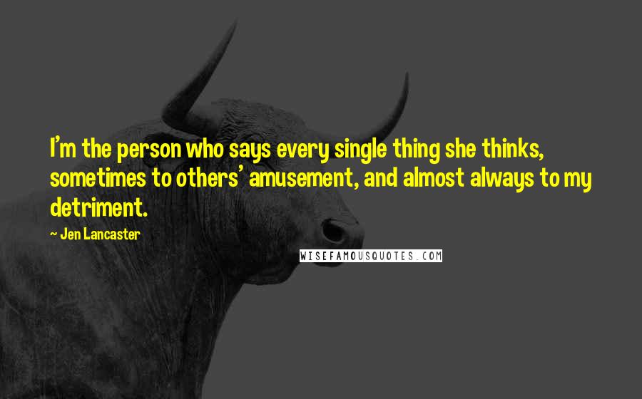 Jen Lancaster Quotes: I'm the person who says every single thing she thinks, sometimes to others' amusement, and almost always to my detriment.