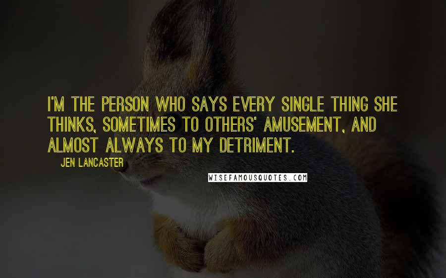 Jen Lancaster Quotes: I'm the person who says every single thing she thinks, sometimes to others' amusement, and almost always to my detriment.