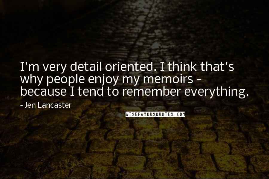 Jen Lancaster Quotes: I'm very detail oriented. I think that's why people enjoy my memoirs - because I tend to remember everything.