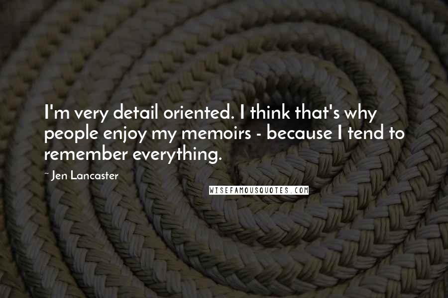 Jen Lancaster Quotes: I'm very detail oriented. I think that's why people enjoy my memoirs - because I tend to remember everything.