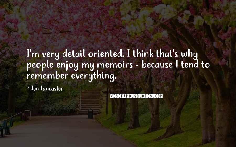 Jen Lancaster Quotes: I'm very detail oriented. I think that's why people enjoy my memoirs - because I tend to remember everything.