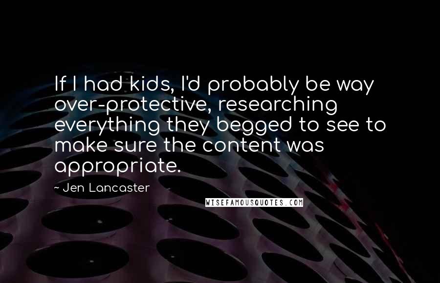 Jen Lancaster Quotes: If I had kids, I'd probably be way over-protective, researching everything they begged to see to make sure the content was appropriate.