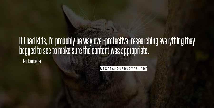 Jen Lancaster Quotes: If I had kids, I'd probably be way over-protective, researching everything they begged to see to make sure the content was appropriate.