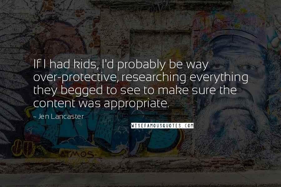 Jen Lancaster Quotes: If I had kids, I'd probably be way over-protective, researching everything they begged to see to make sure the content was appropriate.