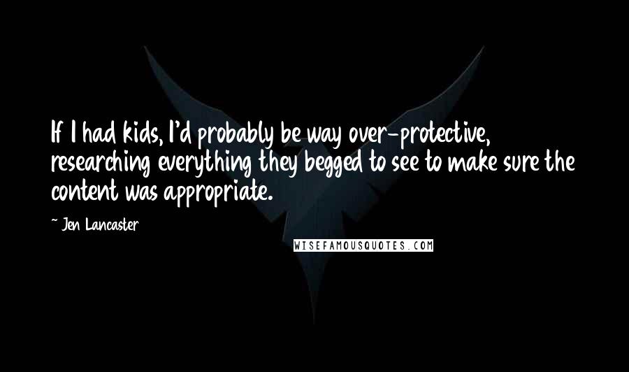 Jen Lancaster Quotes: If I had kids, I'd probably be way over-protective, researching everything they begged to see to make sure the content was appropriate.