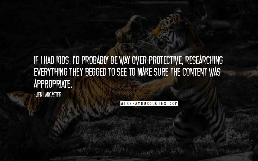 Jen Lancaster Quotes: If I had kids, I'd probably be way over-protective, researching everything they begged to see to make sure the content was appropriate.