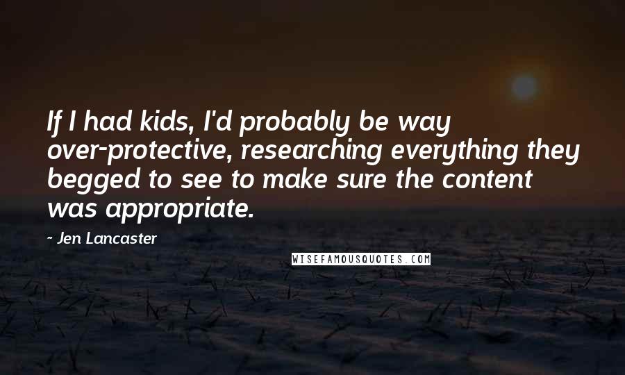 Jen Lancaster Quotes: If I had kids, I'd probably be way over-protective, researching everything they begged to see to make sure the content was appropriate.