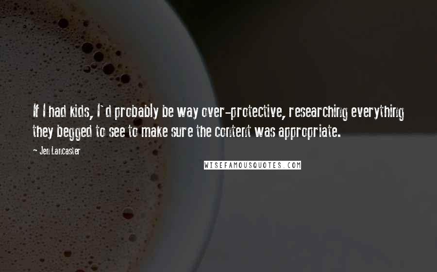 Jen Lancaster Quotes: If I had kids, I'd probably be way over-protective, researching everything they begged to see to make sure the content was appropriate.