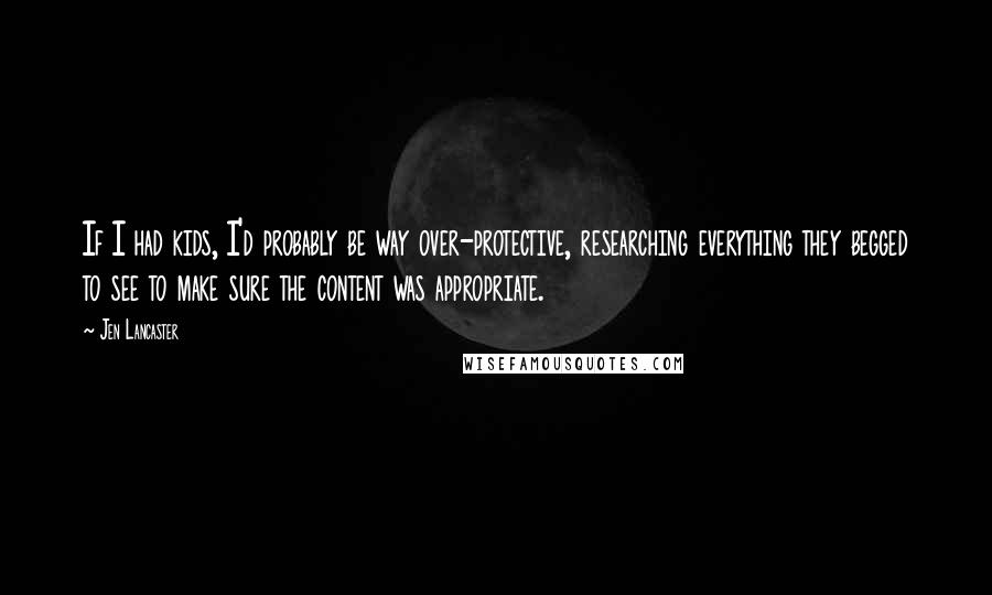 Jen Lancaster Quotes: If I had kids, I'd probably be way over-protective, researching everything they begged to see to make sure the content was appropriate.