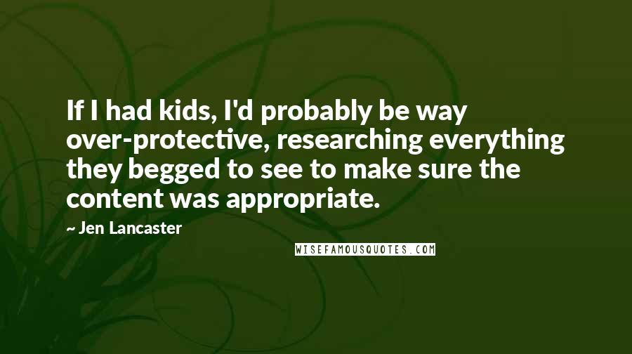 Jen Lancaster Quotes: If I had kids, I'd probably be way over-protective, researching everything they begged to see to make sure the content was appropriate.