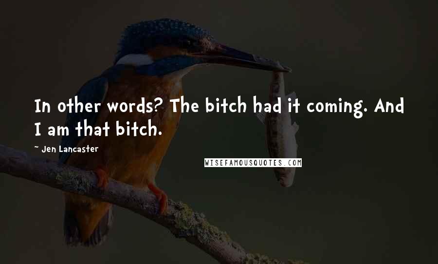 Jen Lancaster Quotes: In other words? The bitch had it coming. And I am that bitch.