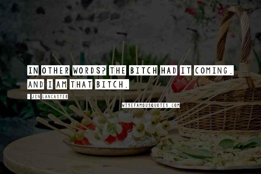 Jen Lancaster Quotes: In other words? The bitch had it coming. And I am that bitch.