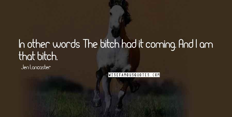 Jen Lancaster Quotes: In other words? The bitch had it coming. And I am that bitch.