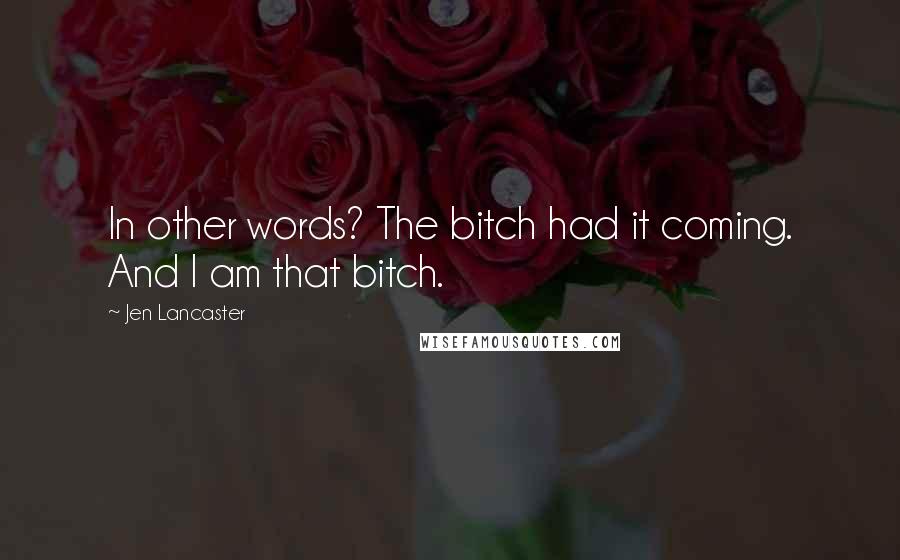 Jen Lancaster Quotes: In other words? The bitch had it coming. And I am that bitch.