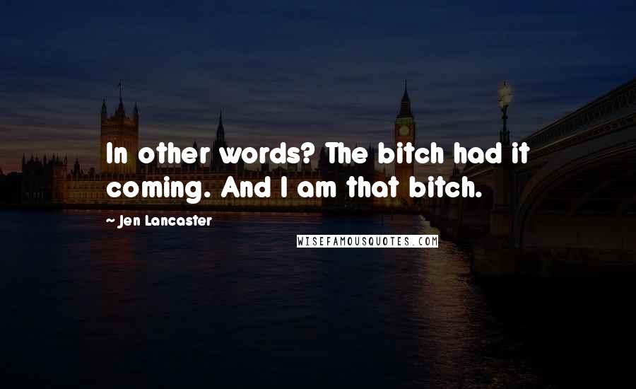 Jen Lancaster Quotes: In other words? The bitch had it coming. And I am that bitch.
