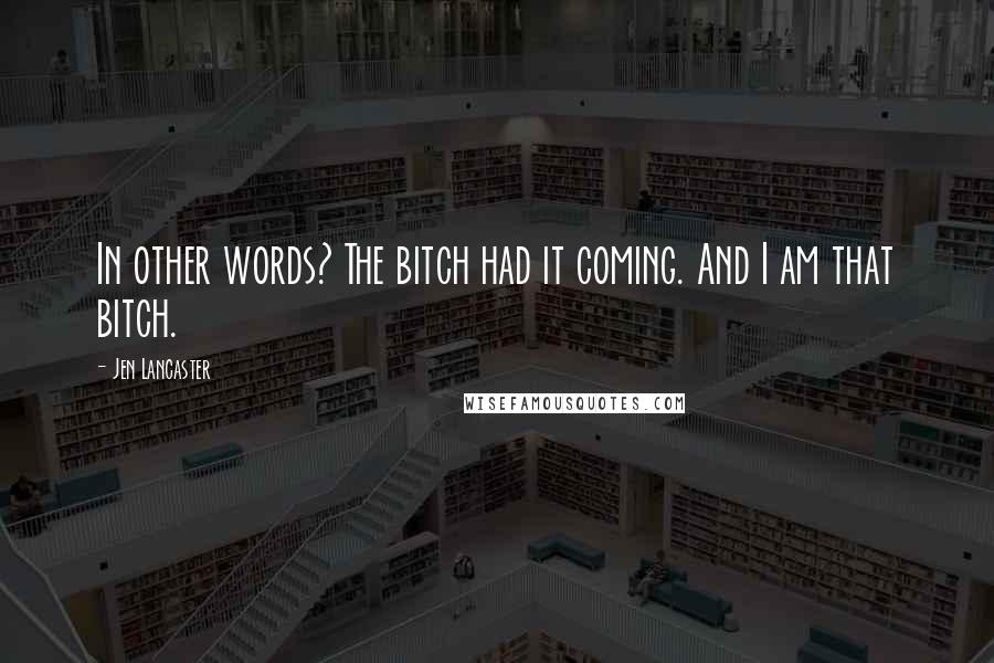 Jen Lancaster Quotes: In other words? The bitch had it coming. And I am that bitch.