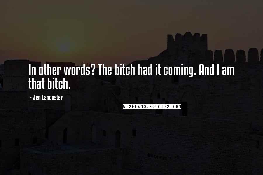 Jen Lancaster Quotes: In other words? The bitch had it coming. And I am that bitch.