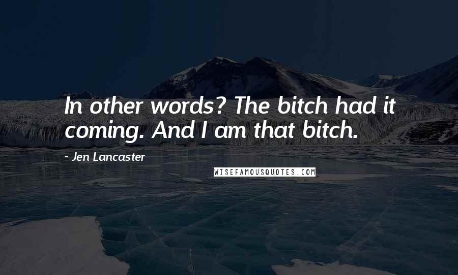 Jen Lancaster Quotes: In other words? The bitch had it coming. And I am that bitch.