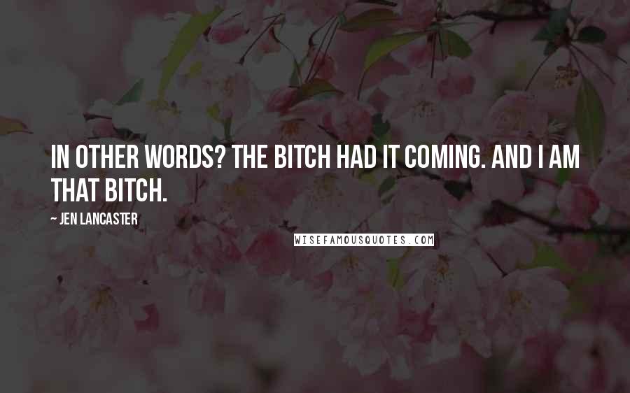 Jen Lancaster Quotes: In other words? The bitch had it coming. And I am that bitch.