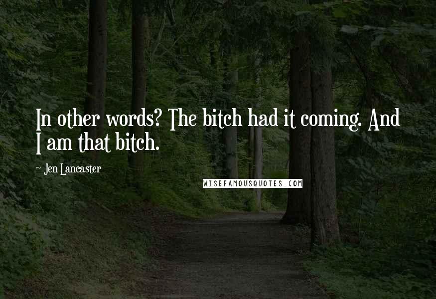 Jen Lancaster Quotes: In other words? The bitch had it coming. And I am that bitch.
