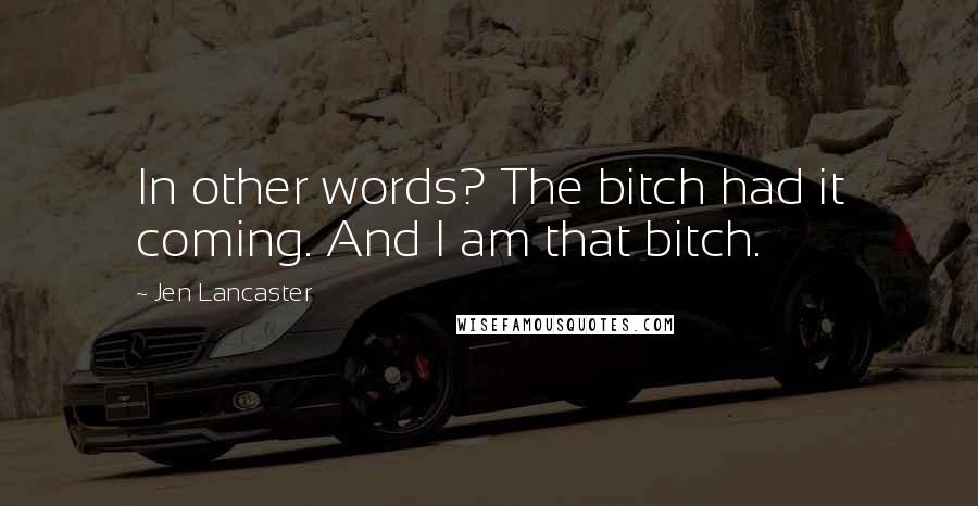 Jen Lancaster Quotes: In other words? The bitch had it coming. And I am that bitch.