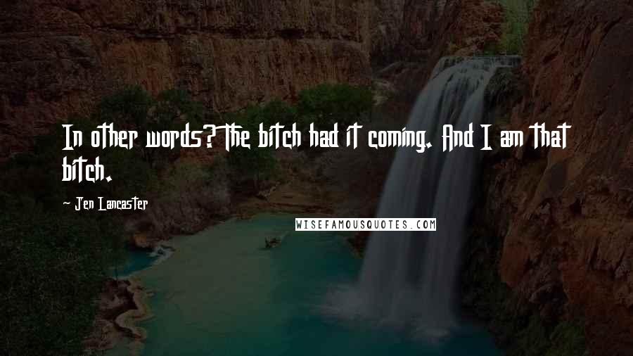 Jen Lancaster Quotes: In other words? The bitch had it coming. And I am that bitch.