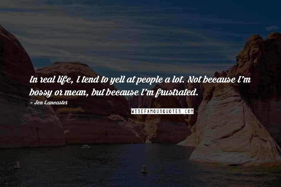 Jen Lancaster Quotes: In real life, I tend to yell at people a lot. Not because I'm bossy or mean, but because I'm frustrated.