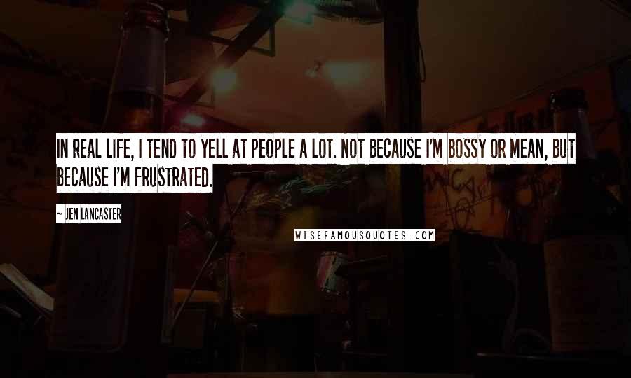 Jen Lancaster Quotes: In real life, I tend to yell at people a lot. Not because I'm bossy or mean, but because I'm frustrated.