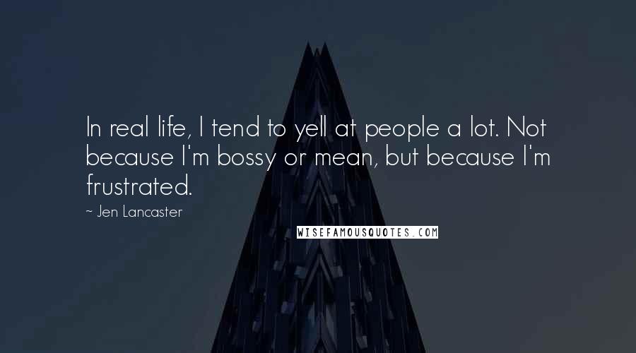 Jen Lancaster Quotes: In real life, I tend to yell at people a lot. Not because I'm bossy or mean, but because I'm frustrated.
