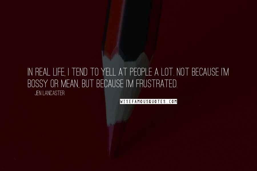 Jen Lancaster Quotes: In real life, I tend to yell at people a lot. Not because I'm bossy or mean, but because I'm frustrated.