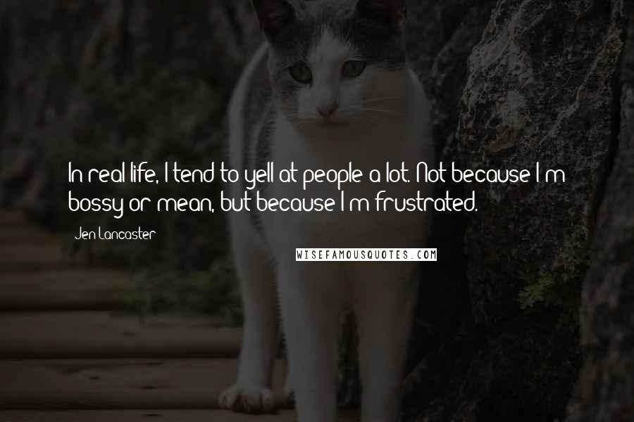 Jen Lancaster Quotes: In real life, I tend to yell at people a lot. Not because I'm bossy or mean, but because I'm frustrated.