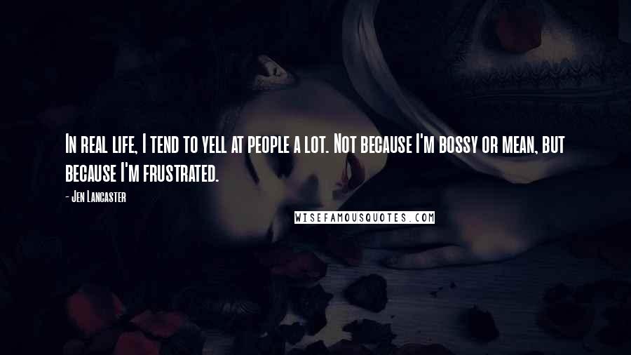 Jen Lancaster Quotes: In real life, I tend to yell at people a lot. Not because I'm bossy or mean, but because I'm frustrated.