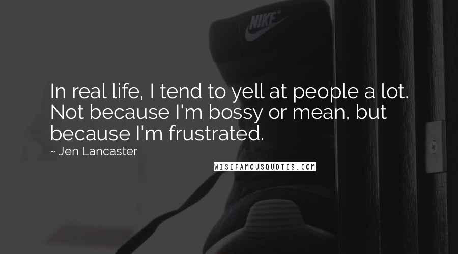 Jen Lancaster Quotes: In real life, I tend to yell at people a lot. Not because I'm bossy or mean, but because I'm frustrated.