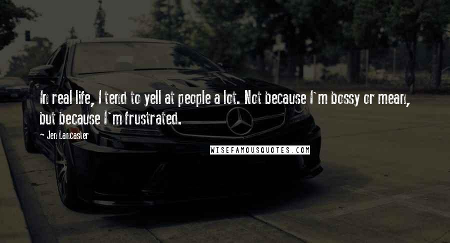 Jen Lancaster Quotes: In real life, I tend to yell at people a lot. Not because I'm bossy or mean, but because I'm frustrated.