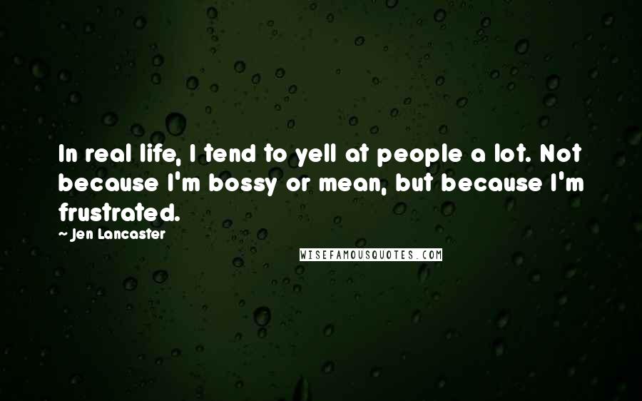 Jen Lancaster Quotes: In real life, I tend to yell at people a lot. Not because I'm bossy or mean, but because I'm frustrated.