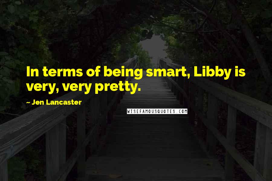 Jen Lancaster Quotes: In terms of being smart, Libby is very, very pretty.