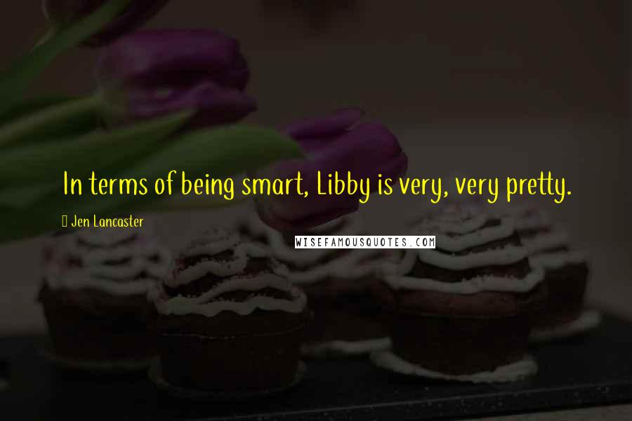 Jen Lancaster Quotes: In terms of being smart, Libby is very, very pretty.