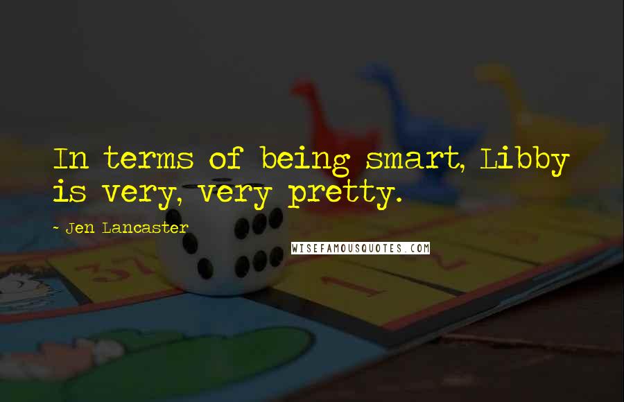 Jen Lancaster Quotes: In terms of being smart, Libby is very, very pretty.