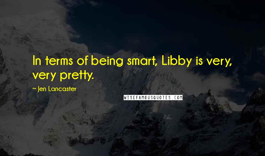 Jen Lancaster Quotes: In terms of being smart, Libby is very, very pretty.