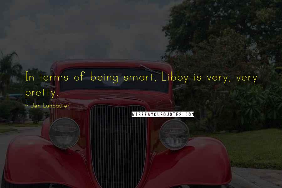 Jen Lancaster Quotes: In terms of being smart, Libby is very, very pretty.