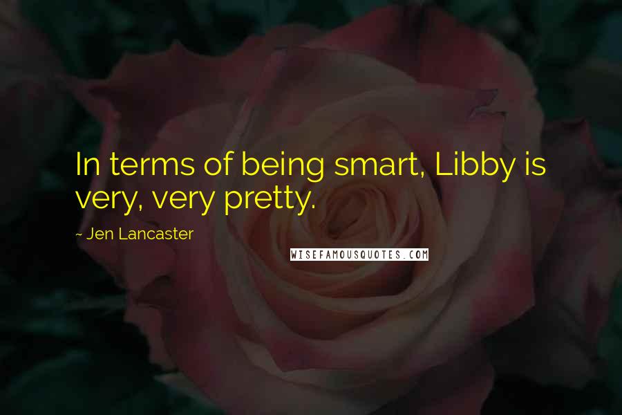 Jen Lancaster Quotes: In terms of being smart, Libby is very, very pretty.