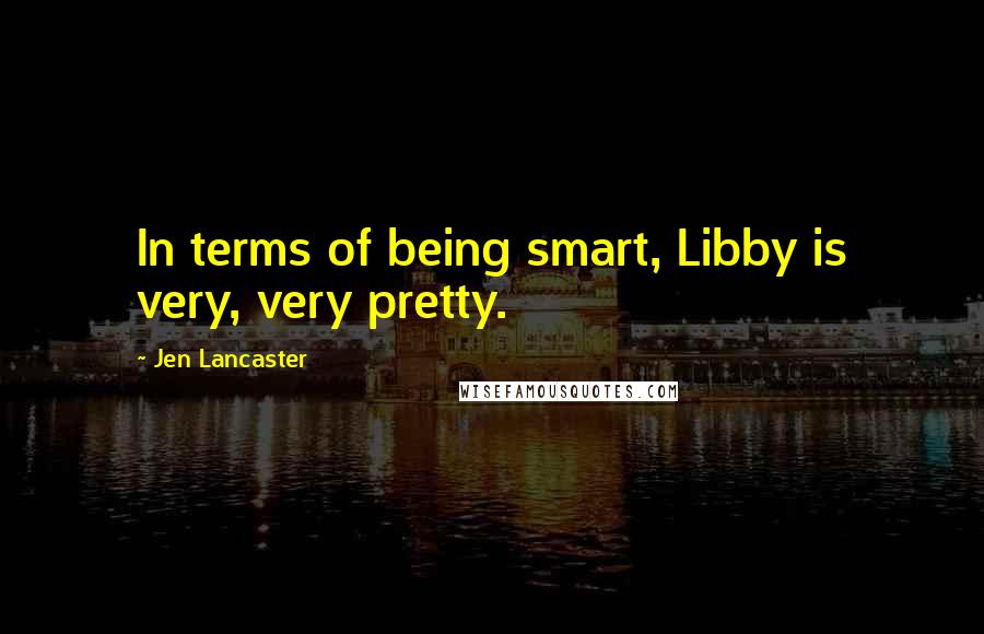 Jen Lancaster Quotes: In terms of being smart, Libby is very, very pretty.