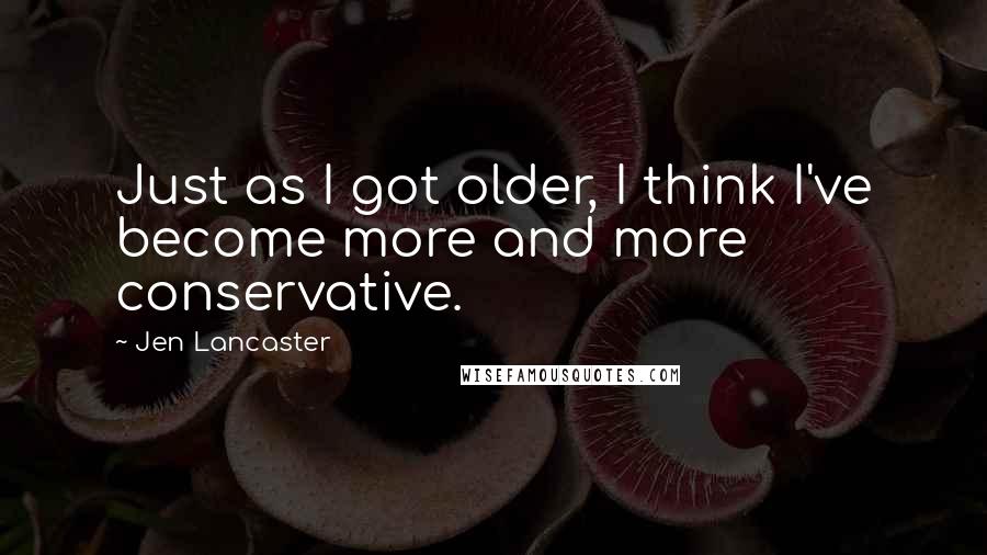 Jen Lancaster Quotes: Just as I got older, I think I've become more and more conservative.