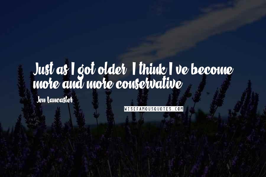 Jen Lancaster Quotes: Just as I got older, I think I've become more and more conservative.