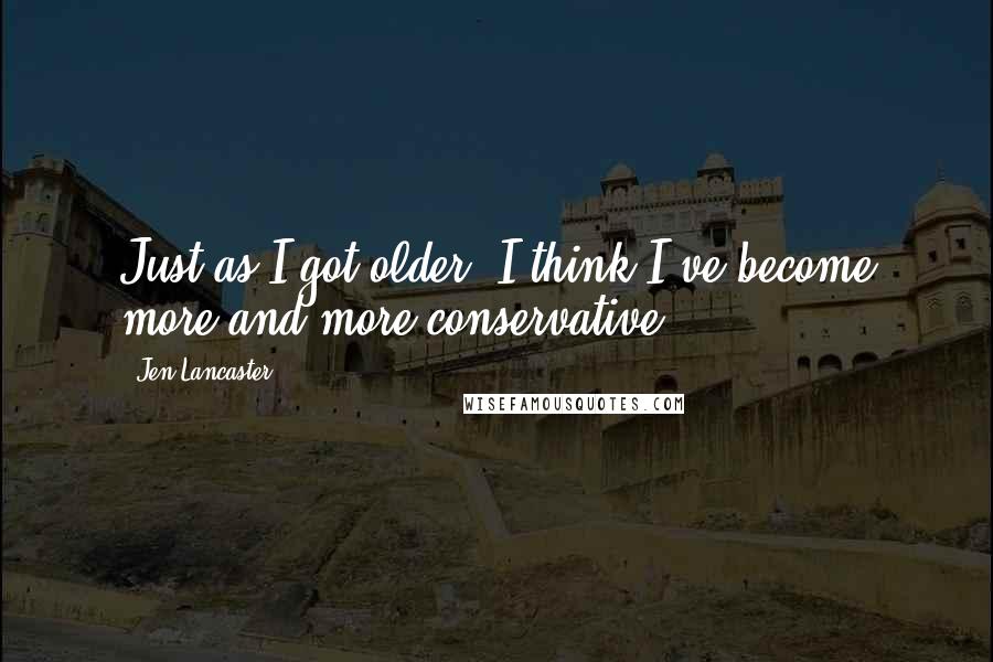 Jen Lancaster Quotes: Just as I got older, I think I've become more and more conservative.