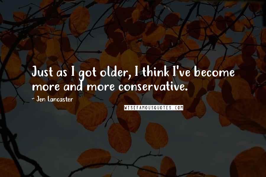 Jen Lancaster Quotes: Just as I got older, I think I've become more and more conservative.