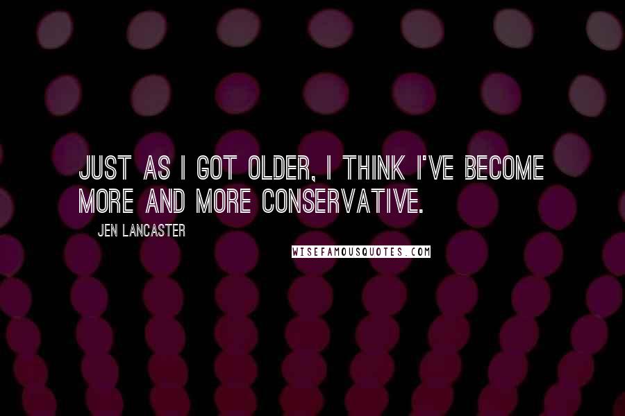 Jen Lancaster Quotes: Just as I got older, I think I've become more and more conservative.