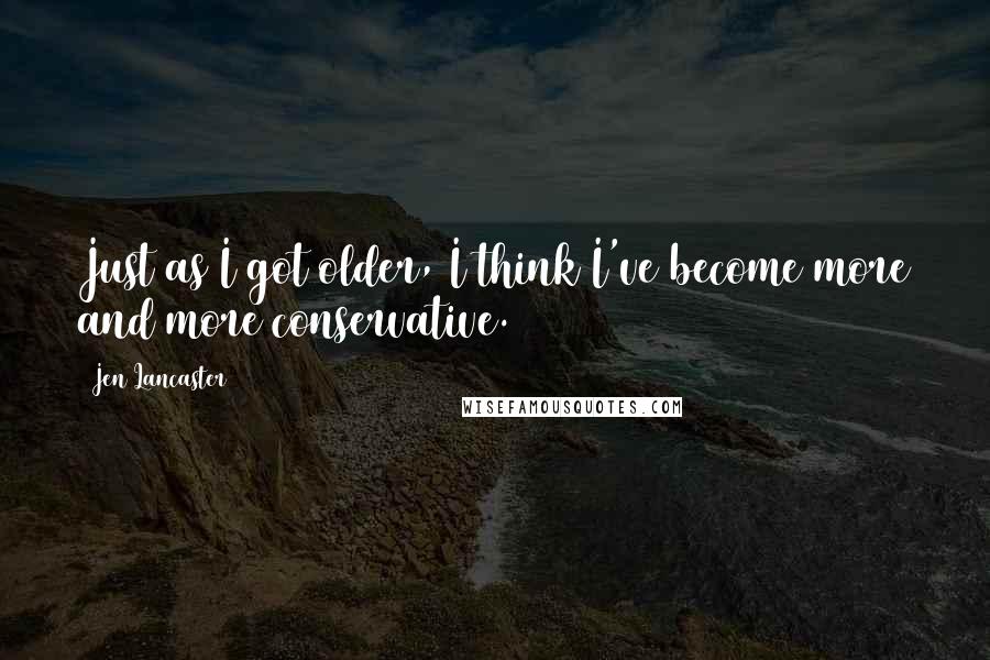 Jen Lancaster Quotes: Just as I got older, I think I've become more and more conservative.