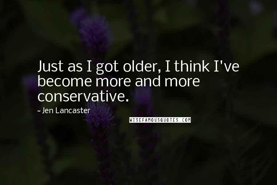 Jen Lancaster Quotes: Just as I got older, I think I've become more and more conservative.