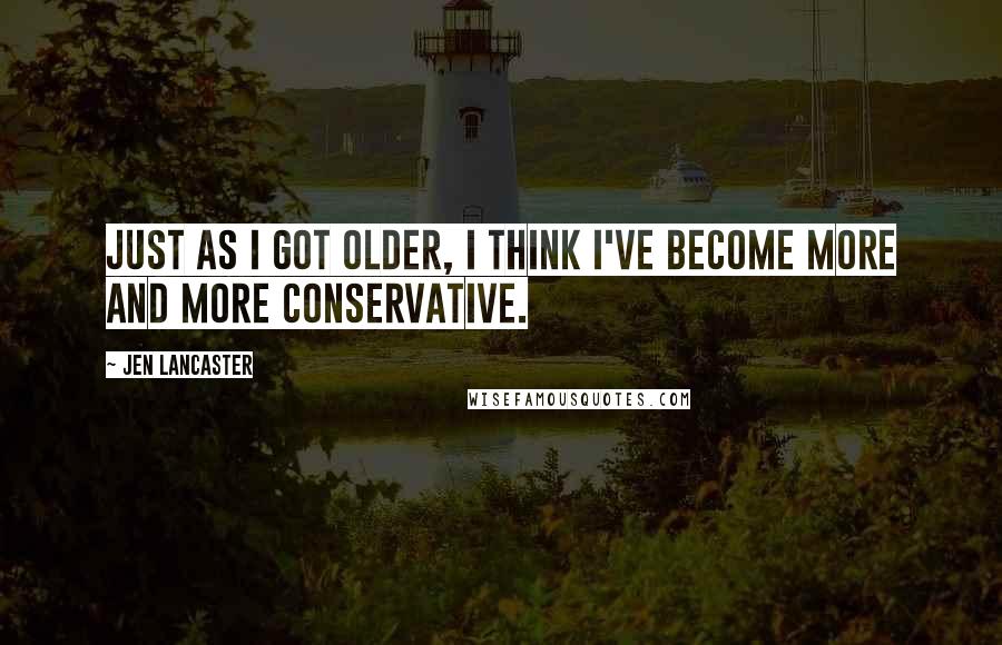 Jen Lancaster Quotes: Just as I got older, I think I've become more and more conservative.